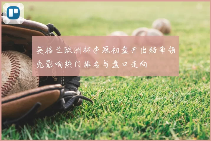 英格兰欧洲杯夺冠初盘开出赔率领先影响热门排名与盘口走向