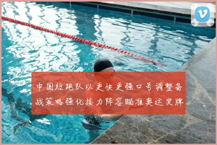 中国短跑队以更快更强口号调整备战策略强化接力阵容瞄准奥运奖牌