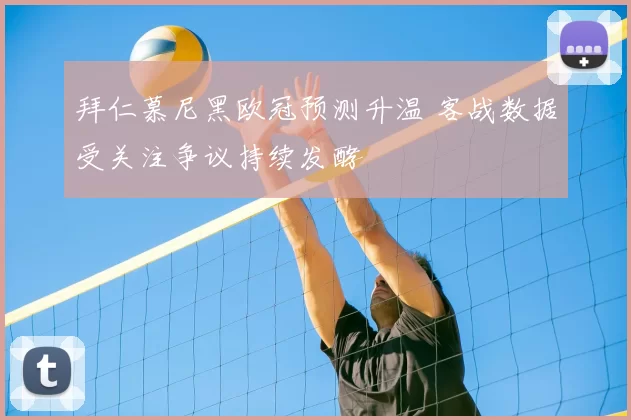 拜仁慕尼黑欧冠预测升温 客战数据受关注争议持续发酵