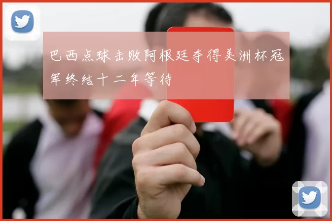 巴西点球击败阿根廷夺得美洲杯冠军终结十二年等待
