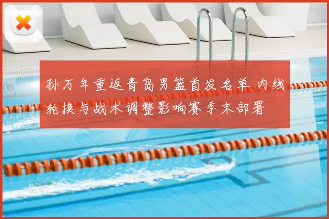 孙万年重返青岛男篮首发名单 内线轮换与战术调整影响赛季末部署