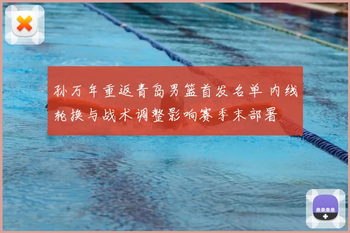 孙万年重返青岛男篮首发名单 内线轮换与战术调整影响赛季末部署