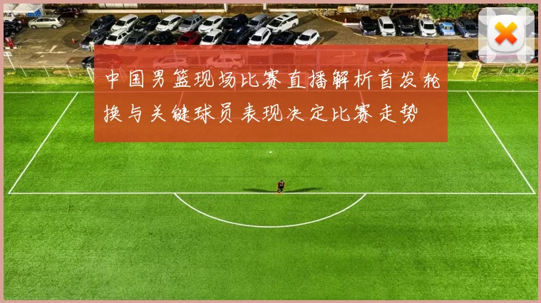 中国男篮现场比赛直播解析首发轮换与关键球员表现决定比赛走势