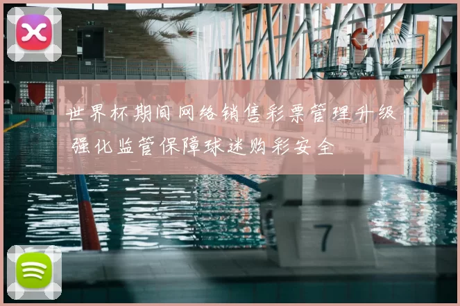 世界杯期间网络销售彩票管理升级 强化监管保障球迷购彩安全