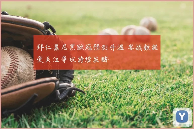 拜仁慕尼黑欧冠预测升温 客战数据受关注争议持续发酵
