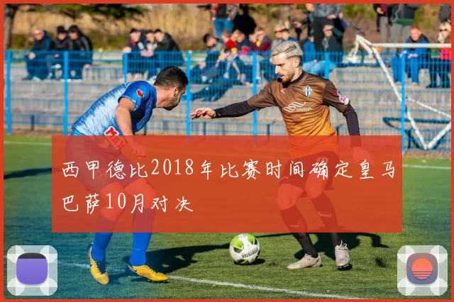 西甲德比2018年比赛时间确定皇马巴萨10月对决
