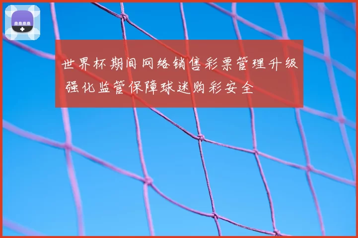 世界杯期间网络销售彩票管理升级 强化监管保障球迷购彩安全