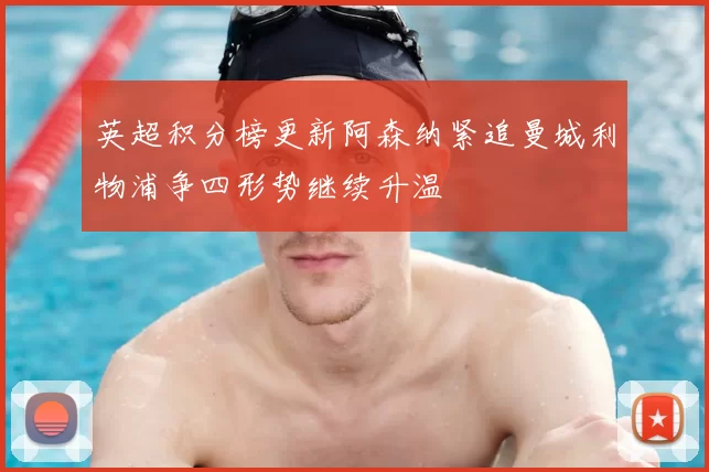 英超积分榜更新阿森纳紧追曼城利物浦争四形势继续升温