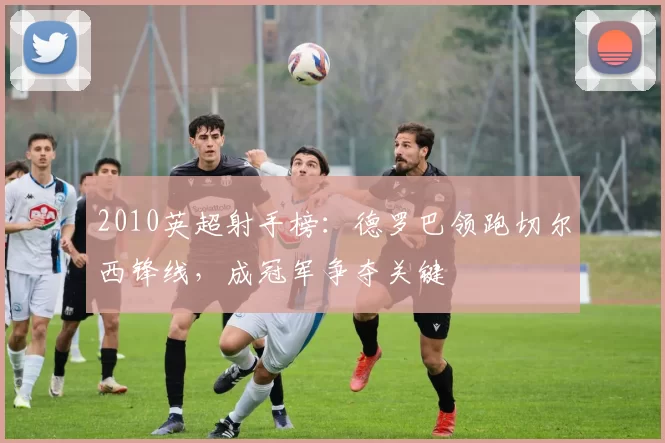 2010英超射手榜：德罗巴领跑切尔西锋线，成冠军争夺关键