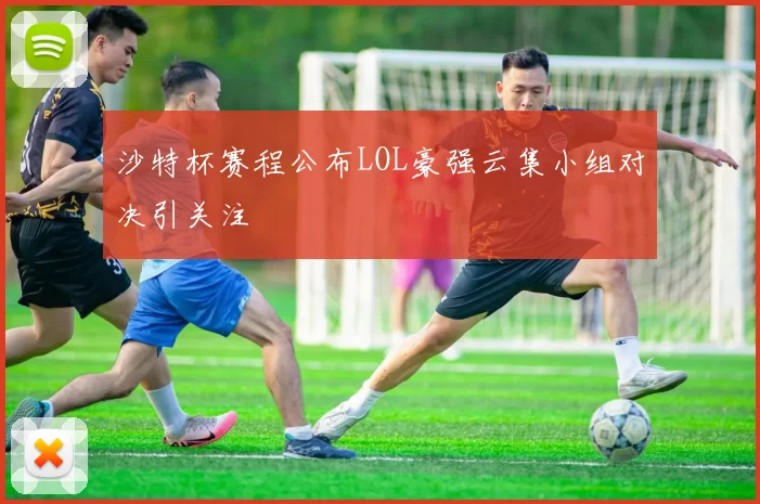 沙特杯赛程公布LOL豪强云集小组对决引关注