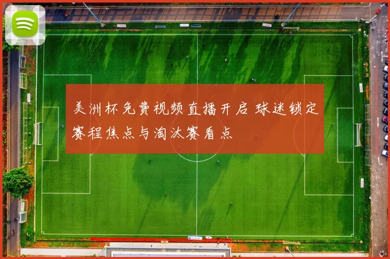 美洲杯免费视频直播开启 球迷锁定赛程焦点与淘汰赛看点