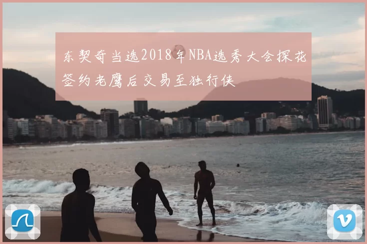 东契奇当选2018年NBA选秀大会探花签约老鹰后交易至独行侠
