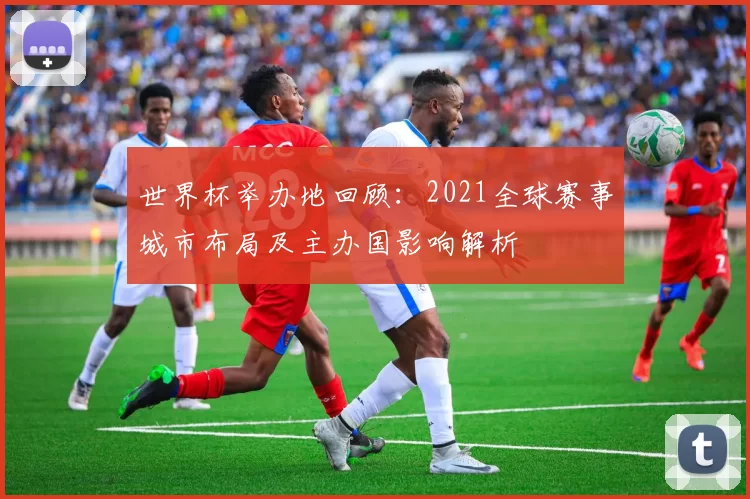 世界杯举办地回顾:2021全球赛事城市布局及主办国影响解析