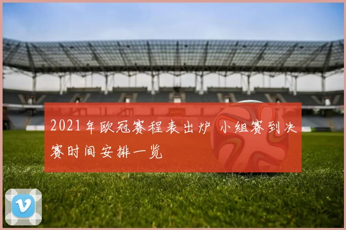 2021年欧冠赛程表出炉 小组赛到决赛时间安排一览