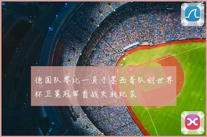 德国队零比一负于墨西哥队创世界杯卫冕冠军首战失利纪录