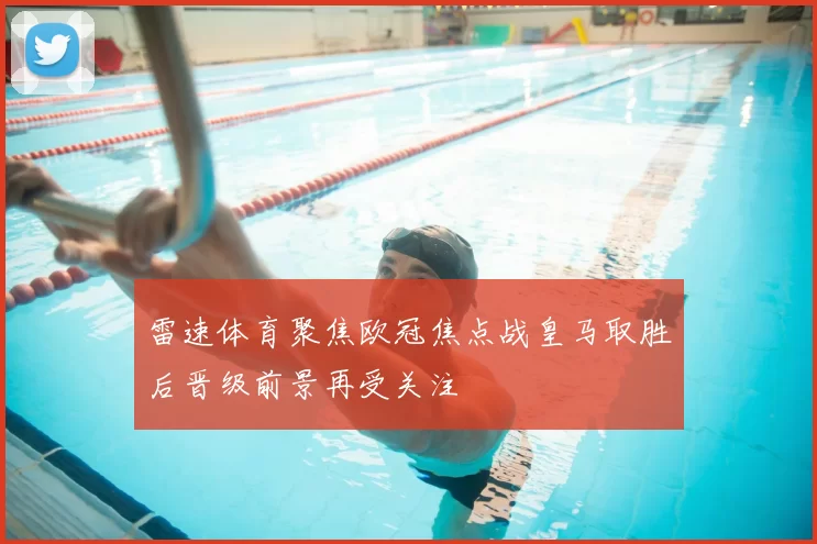 雷速体育聚焦欧冠焦点战皇马取胜后晋级前景再受关注