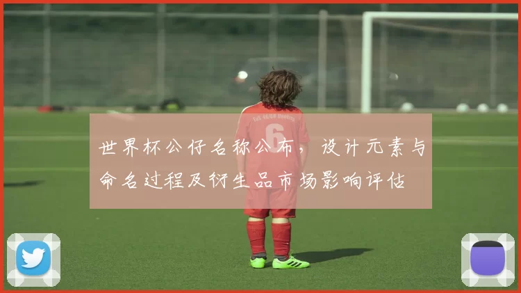 世界杯公仔名称公布，设计元素与命名过程及衍生品市场影响评估