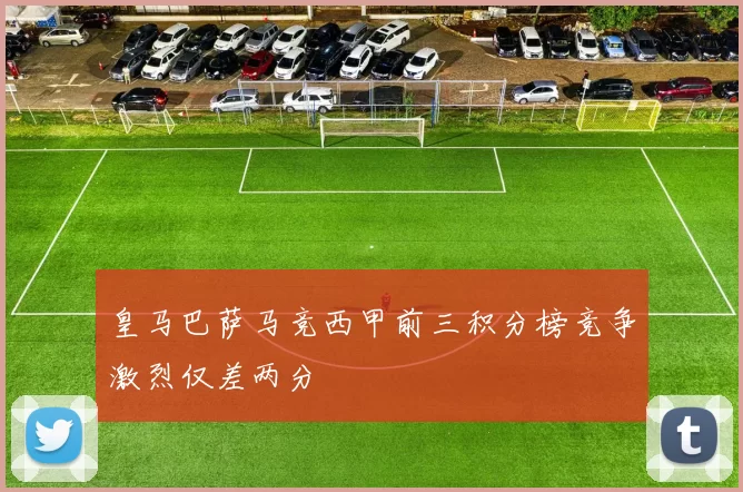 皇马巴萨马竞西甲前三积分榜竞争激烈仅差两分