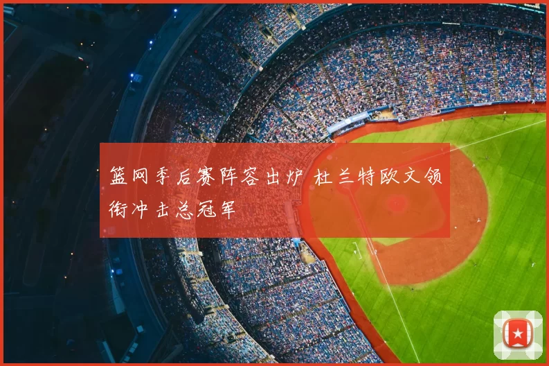 篮网季后赛阵容出炉 杜兰特欧文领衔冲击总冠军
