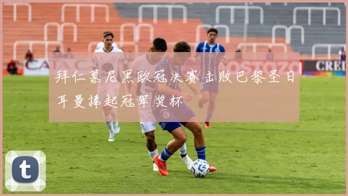 拜仁慕尼黑欧冠决赛击败巴黎圣日耳曼捧起冠军奖杯