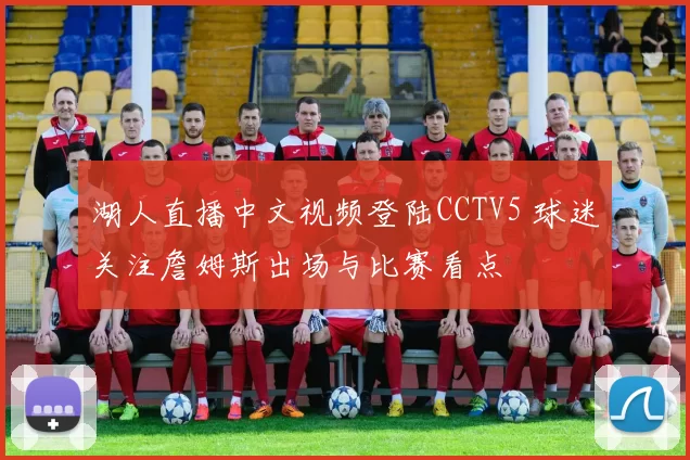 湖人直播中文视频登陆CCTV5 球迷关注詹姆斯出场与比赛看点