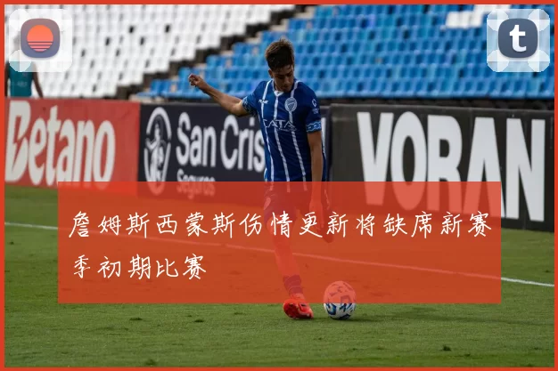 詹姆斯西蒙斯伤情更新将缺席新赛季初期比赛