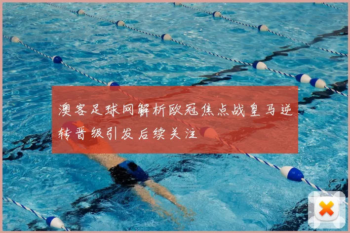 澳客足球网解析欧冠焦点战皇马逆转晋级引发后续关注