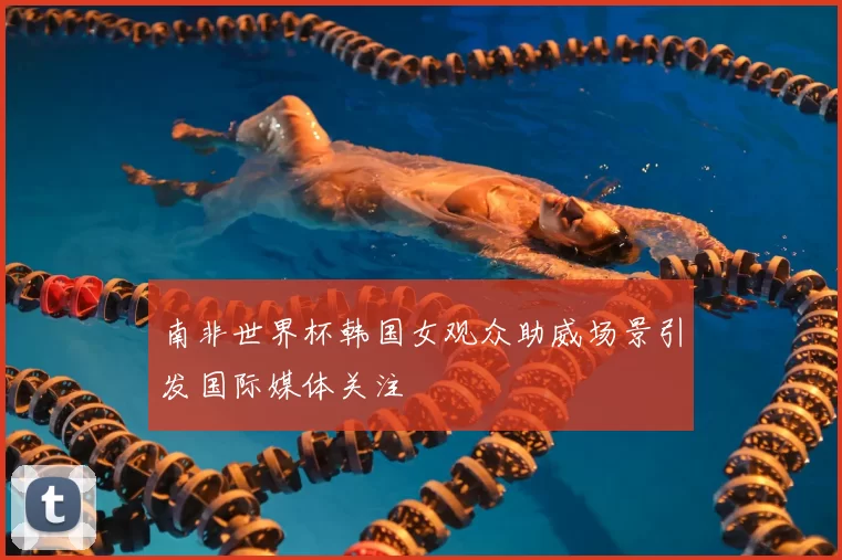 南非世界杯韩国女观众助威场景引发国际媒体关注