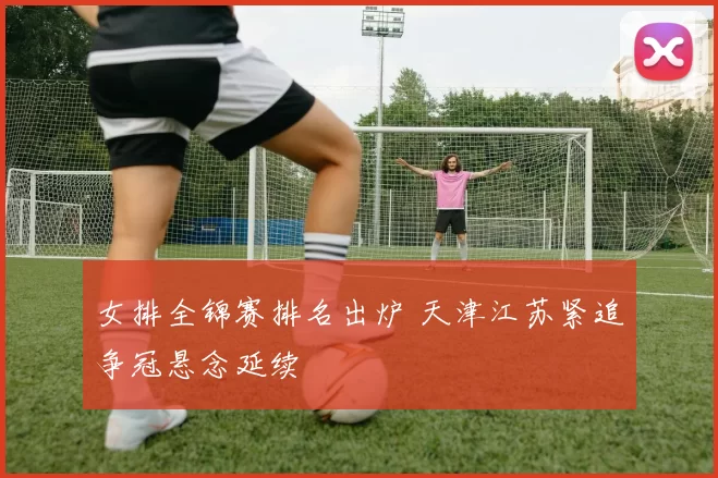 女排全锦赛排名出炉 天津江苏紧追争冠悬念延续
