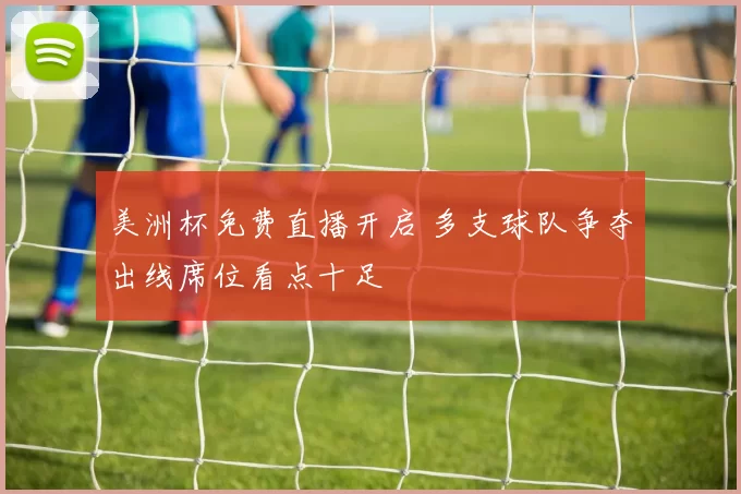 美洲杯免费直播开启 多支球队争夺出线席位看点十足