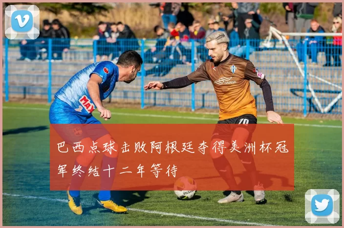 巴西点球击败阿根廷夺得美洲杯冠军终结十二年等待