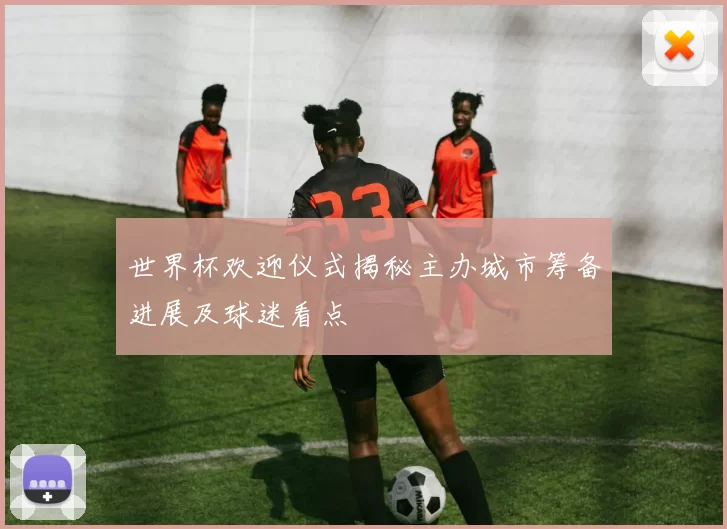 世界杯欢迎仪式揭秘主办城市筹备进展及球迷看点