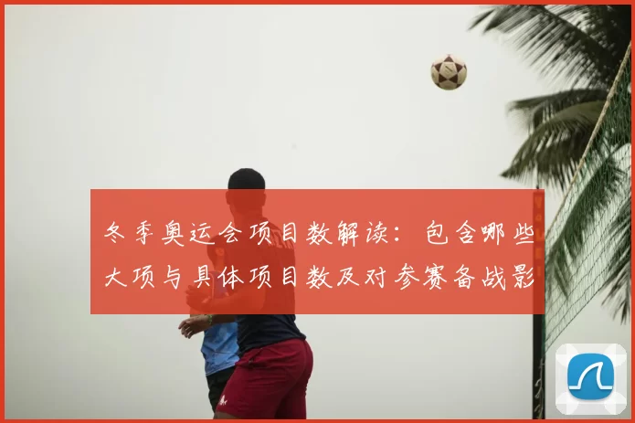 冬季奥运会项目数解读：包含哪些大项与具体项目数及对参赛备战影响