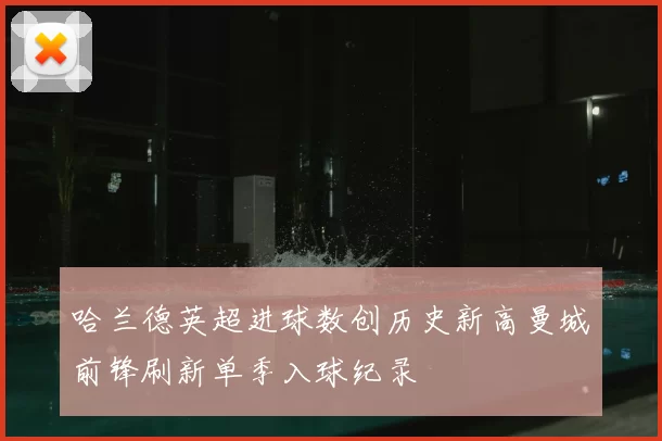 哈兰德英超进球数创历史新高曼城前锋刷新单季入球纪录