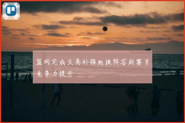 篮网完成交易补强轮换阵容新赛季竞争力提升