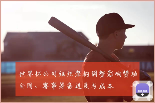 世界杯公司组织架构调整影响赞助合同、赛事筹备进度与成本