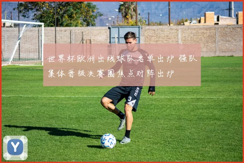 世界杯欧洲出线球队名单出炉 强队集体晋级决赛圈焦点对阵出炉