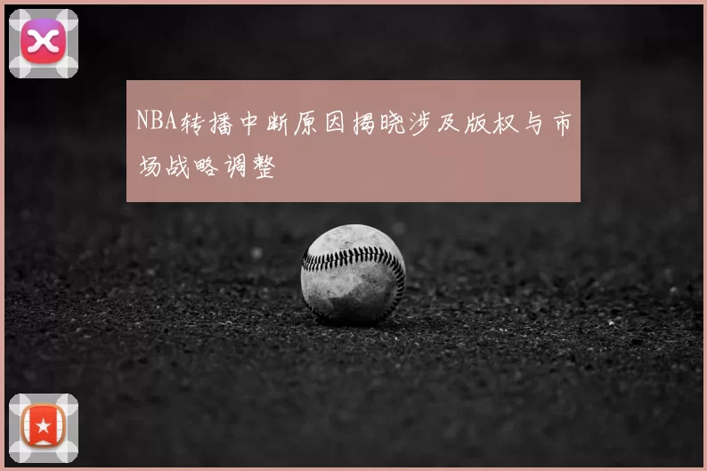 NBA转播中断原因揭晓涉及版权与市场战略调整