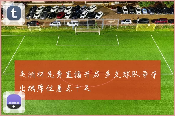 美洲杯免费直播开启 多支球队争夺出线席位看点十足