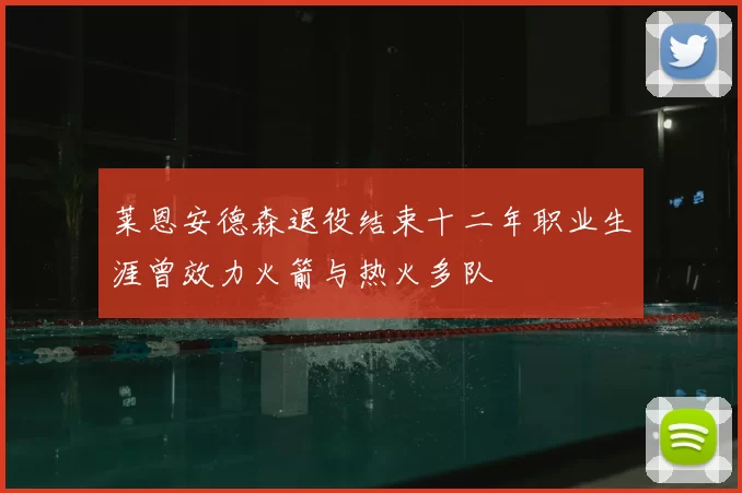 莱恩安德森退役结束十二年职业生涯曾效力火箭与热火多队