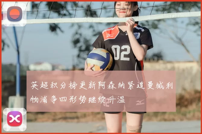 英超积分榜更新阿森纳紧追曼城利物浦争四形势继续升温