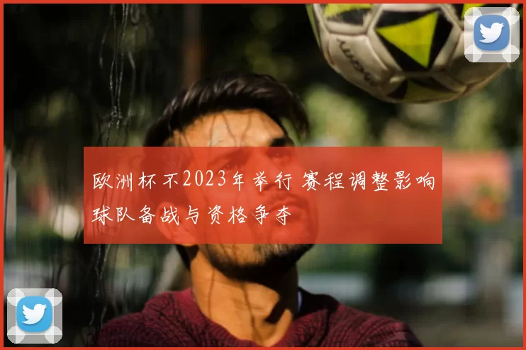 欧洲杯不2023年举行 赛程调整影响球队备战与资格争夺
