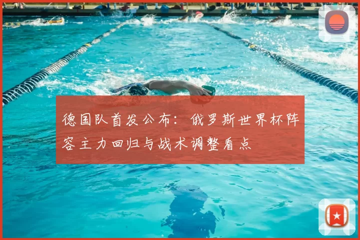 德国队首发公布：俄罗斯世界杯阵容主力回归与战术调整看点