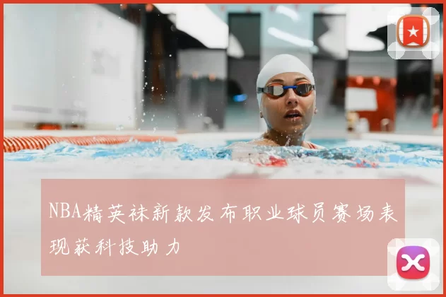 NBA精英袜新款发布职业球员赛场表现获科技助力