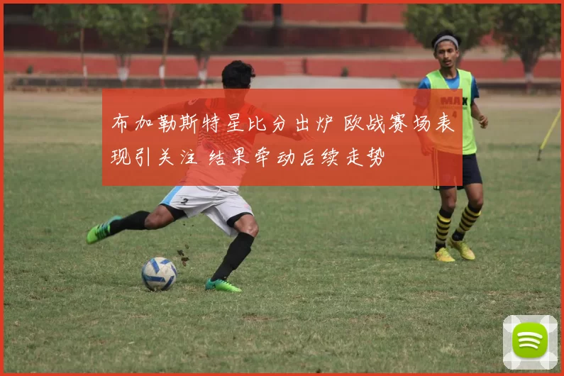 布加勒斯特星比分出炉 欧战赛场表现引关注 结果牵动后续走势