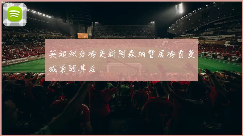 英超积分榜更新阿森纳暂居榜首曼城紧随其后