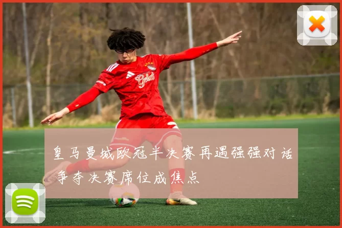 皇马曼城欧冠半决赛再遇强强对话 争夺决赛席位成焦点