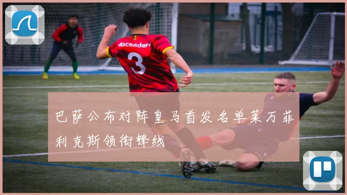 巴萨公布对阵皇马首发名单莱万菲利克斯领衔锋线