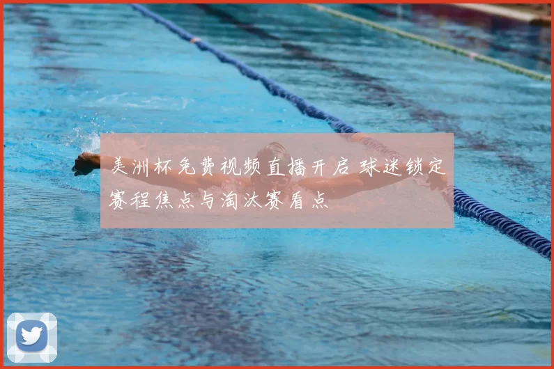 美洲杯免费视频直播开启 球迷锁定赛程焦点与淘汰赛看点