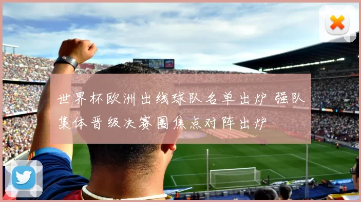 世界杯欧洲出线球队名单出炉 强队集体晋级决赛圈焦点对阵出炉
